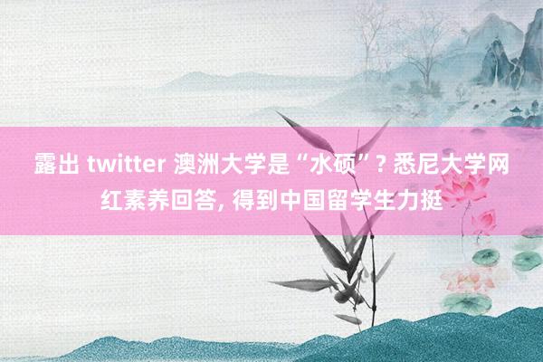 露出 twitter 澳洲大学是“水硕”? 悉尼大学网红素养回答, 得到中国留学生力挺