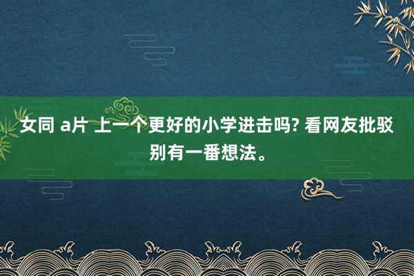 女同 a片 上一个更好的小学进击吗? 看网友批驳别有一番想法。