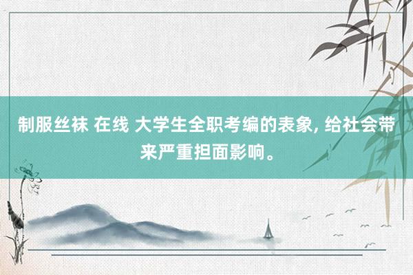 制服丝袜 在线 大学生全职考编的表象， 给社会带来严重担面影响。