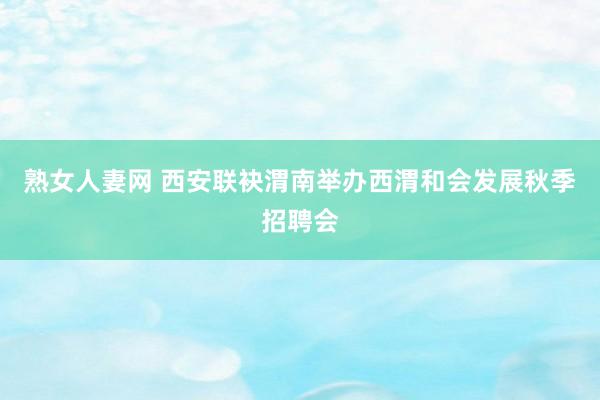 熟女人妻网 西安联袂渭南举办西渭和会发展秋季招聘会