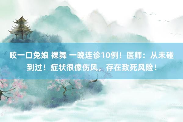 咬一口兔娘 裸舞 一晚连诊10例！医师：从未碰到过！症状很像伤风，存在致死风险！