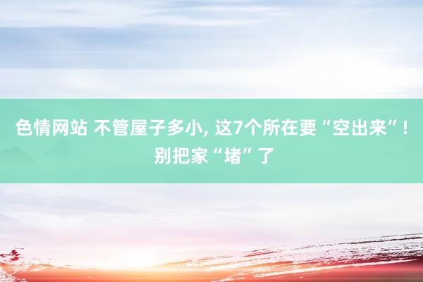 色情网站 不管屋子多小， 这7个所在要“空出来”! 别把家“堵”了