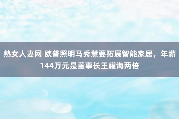 熟女人妻网 欧普照明马秀慧要拓展智能家居，年薪144万元是董事长王耀海两倍