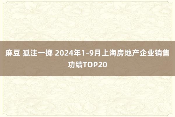 麻豆 孤注一掷 2024年1-9月上海房地产企业销售功绩TOP20