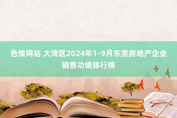 色情网站 大湾区2024年1-9月东莞房地产企业销售功绩排行榜