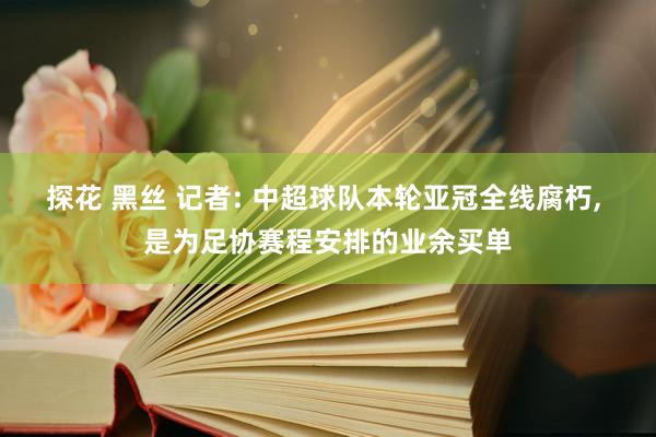 探花 黑丝 记者: 中超球队本轮亚冠全线腐朽， 是为足协赛程安排的业余买单