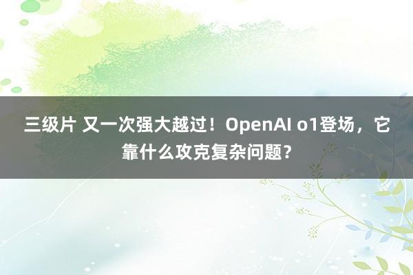 三级片 又一次强大越过！OpenAI o1登场，它靠什么攻克复杂问题？