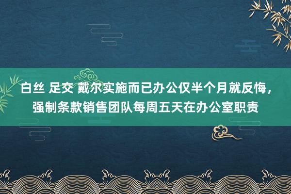 白丝 足交 戴尔实施而已办公仅半个月就反悔，强制条款销售团队每周五天在办公室职责