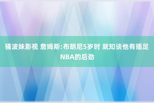 骚波妹影视 詹姆斯:布朗尼5岁时 就知谈他有插足NBA的后劲