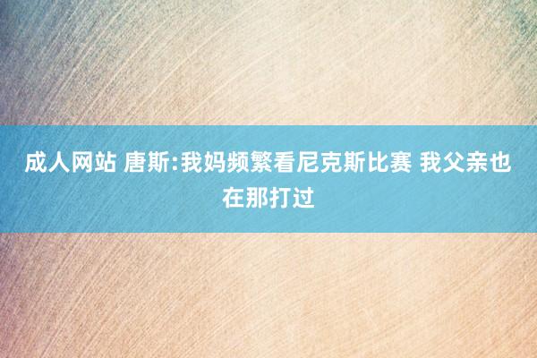 成人网站 唐斯:我妈频繁看尼克斯比赛 我父亲也在那打过