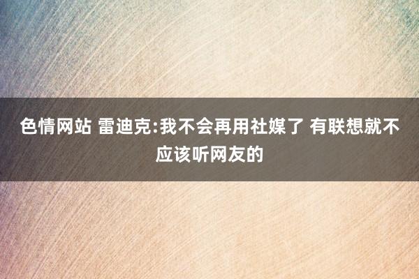 色情网站 雷迪克:我不会再用社媒了 有联想就不应该听网友的