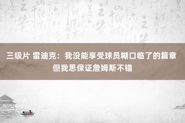 三级片 雷迪克：我没能享受球员糊口临了的篇章 但我思保证詹姆斯不错