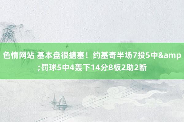 色情网站 基本盘很搪塞！约基奇半场7投5中&罚球5中4轰下14分8板2助2断