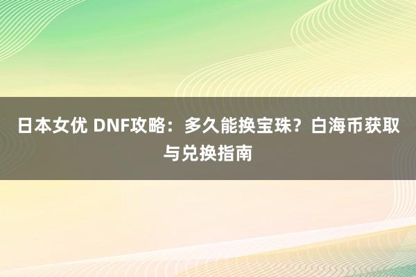 日本女优 DNF攻略：多久能换宝珠？白海币获取与兑换指南