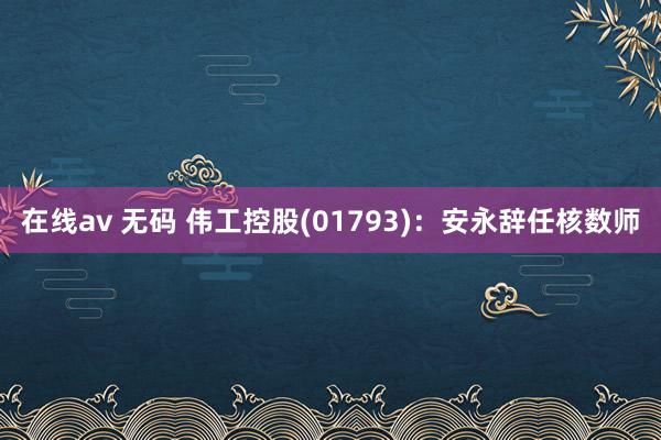 在线av 无码 伟工控股(01793)：安永辞任核数师