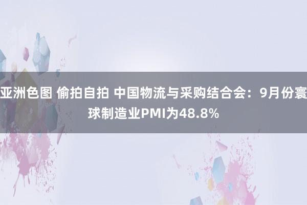 亚洲色图 偷拍自拍 中国物流与采购结合会：9月份寰球制造业PMI为48.8%