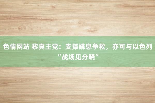 色情网站 黎真主党：支撑媾息争救，亦可与以色列“战场见分晓”