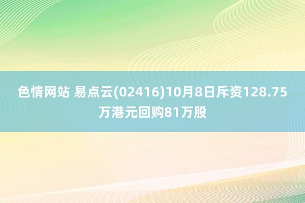 色情网站 易点云(02416)10月8日斥资128.75万港元回购81万股