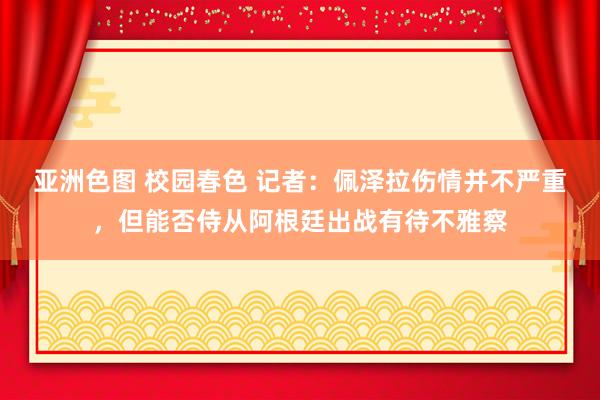 亚洲色图 校园春色 记者：佩泽拉伤情并不严重，但能否侍从阿根廷出战有待不雅察