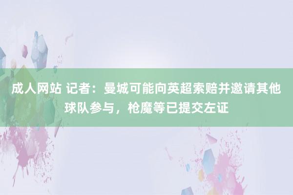 成人网站 记者：曼城可能向英超索赔并邀请其他球队参与，枪魔等已提交左证