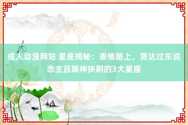 成人动漫网站 星座揭秘：表情路上，贤达过东说念主且眼神抉剔的3大星座