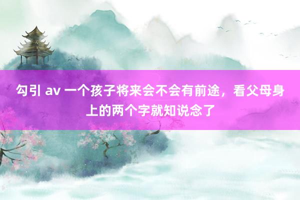 勾引 av 一个孩子将来会不会有前途，看父母身上的两个字就知说念了