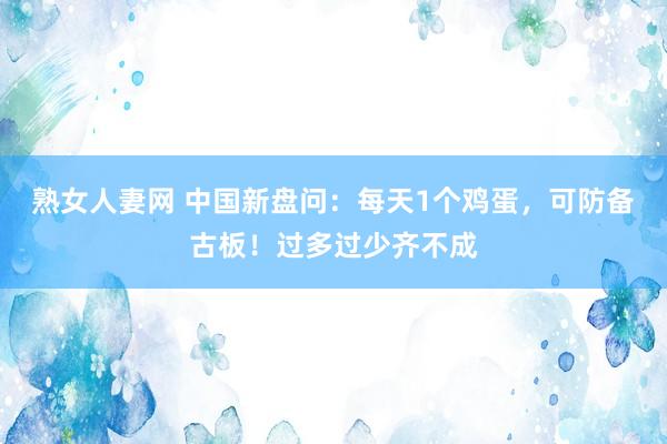 熟女人妻网 中国新盘问：每天1个鸡蛋，可防备古板！过多过少齐不成