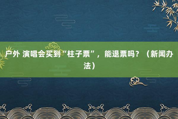 户外 演唱会买到“柱子票”，能退票吗？（新闻办法）