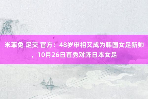 米菲兔 足交 官方：48岁申相又成为韩国女足新帅，10月26日首秀对阵日本女足