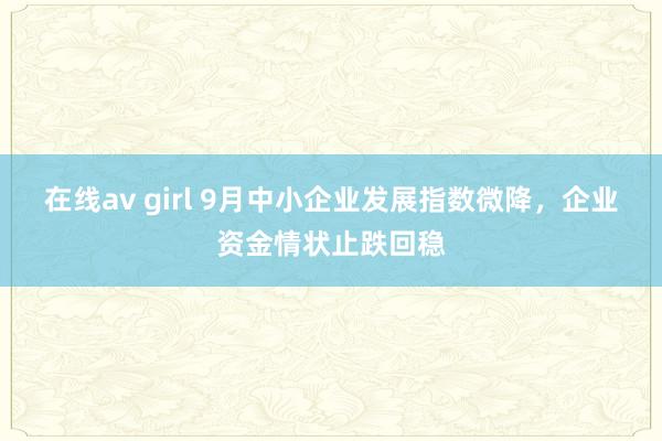 在线av girl 9月中小企业发展指数微降，企业资金情状止跌回稳