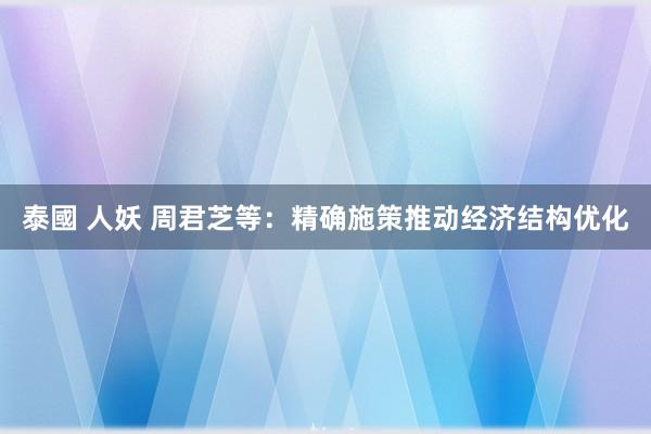 泰國 人妖 周君芝等：精确施策推动经济结构优化