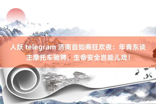 人妖 telegram 济南自如阁狂欢夜：年青东谈主摩托车驰骋，生命安全岂能儿戏！