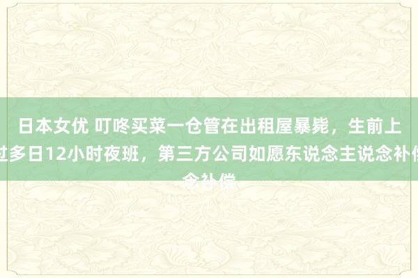 日本女优 叮咚买菜一仓管在出租屋暴毙，生前上过多日12小时夜班，第三方公司如愿东说念主说念补偿