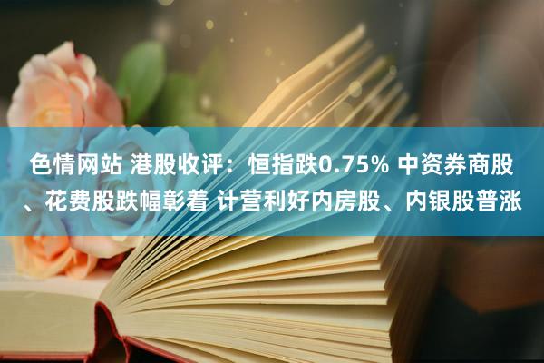 色情网站 港股收评：恒指跌0.75% 中资券商股、花费股跌幅彰着 计营利好内房股、内银股普涨