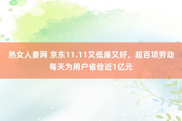 熟女人妻网 京东11.11又低廉又好，超百项劳动每天为用户省俭近1亿元