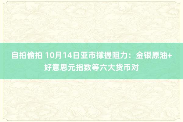 自拍偷拍 10月14日亚市撑握阻力：金银原油+好意思元指数等六大货币对