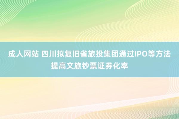 成人网站 四川拟复旧省旅投集团通过IPO等方法提高文旅钞票证券化率