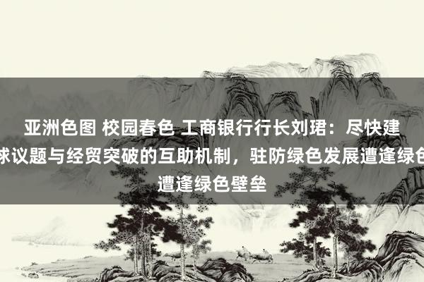 亚洲色图 校园春色 工商银行行长刘珺：尽快建立环球议题与经贸突破的互助机制，驻防绿色发展遭逢绿色壁垒