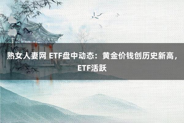 熟女人妻网 ETF盘中动态：黄金价钱创历史新高，ETF活跃