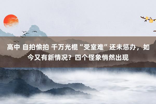 高中 自拍偷拍 千万光棍“受室难”还未惩办，如今又有新情况？四个怪象悄然出现