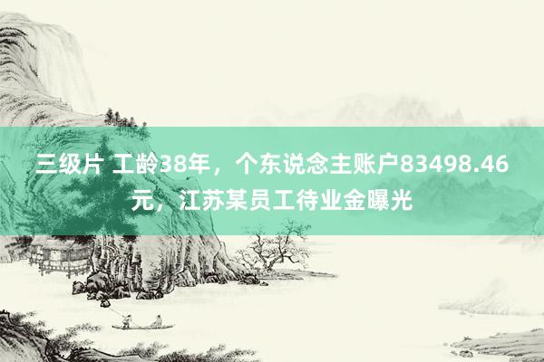 三级片 工龄38年，个东说念主账户83498.46元，江苏某员工待业金曝光