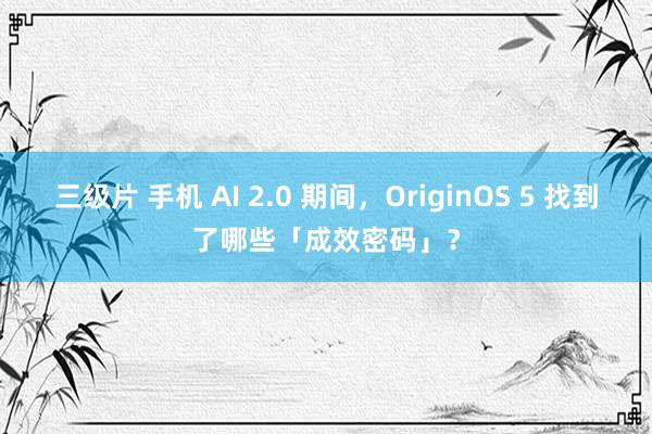 三级片 手机 AI 2.0 期间，OriginOS 5 找到了哪些「成效密码」？