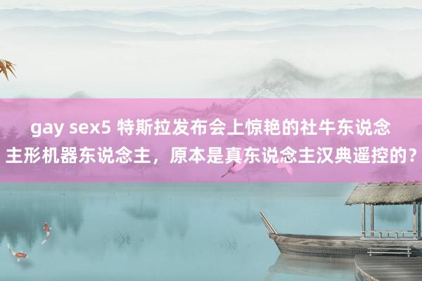 gay sex5 特斯拉发布会上惊艳的社牛东说念主形机器东说念主，原本是真东说念主汉典遥控的？