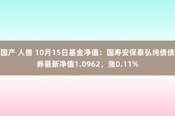 国产 人兽 10月15日基金净值：国寿安保泰弘纯债债券最新净值1.0962，涨0.11%