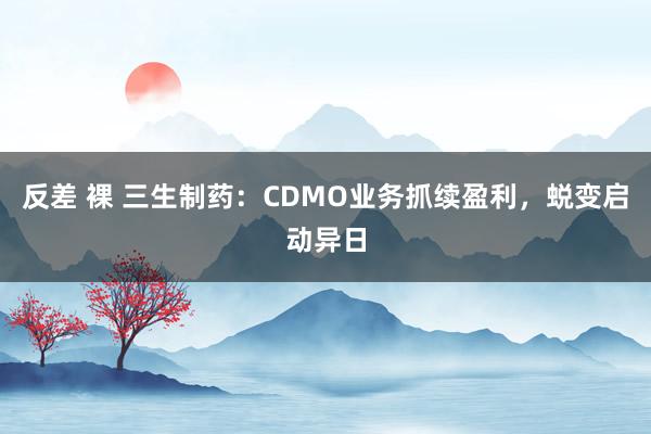 反差 裸 三生制药：CDMO业务抓续盈利，蜕变启动异日