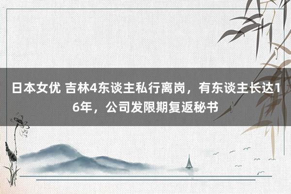 日本女优 吉林4东谈主私行离岗，有东谈主长达16年，公司发限期复返秘书