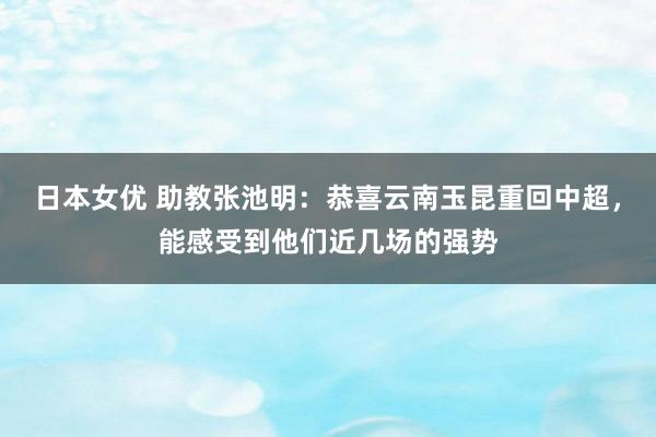 日本女优 助教张池明：恭喜云南玉昆重回中超，能感受到他们近几场的强势