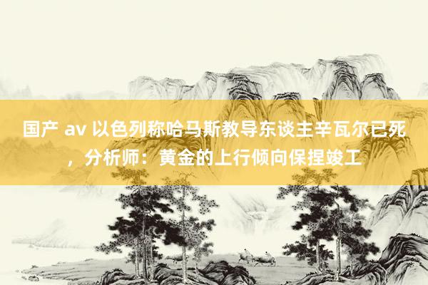 国产 av 以色列称哈马斯教导东谈主辛瓦尔已死，分析师：黄金的上行倾向保捏竣工