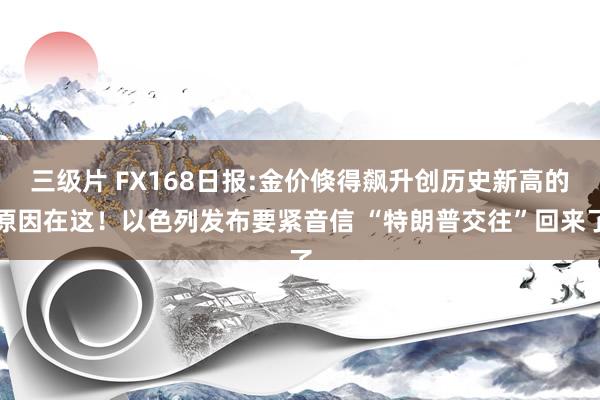 三级片 FX168日报:金价倏得飙升创历史新高的原因在这！以色列发布要紧音信 “特朗普交往”回来了