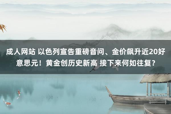 成人网站 以色列宣告重磅音问、金价飙升近20好意思元！黄金创历史新高 接下来何如往复？